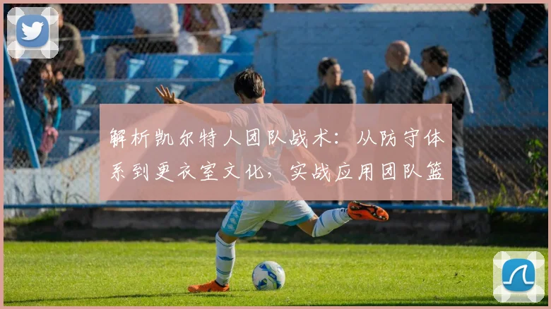 解析凯尔特人团队战术：从防守体系到更衣室文化，实战应用团队篮球哲学