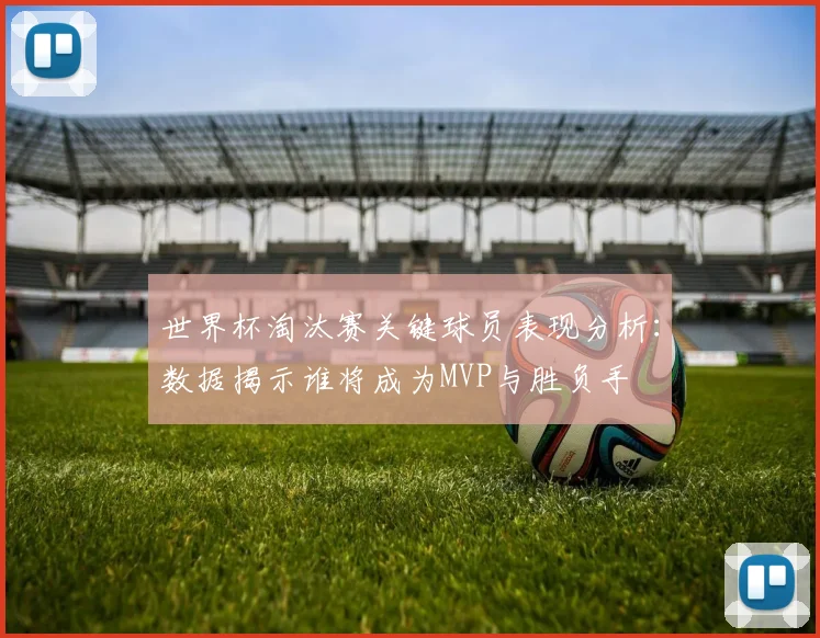 世界杯淘汰赛关键球员表现分析：数据揭示谁将成为MVP与胜负手