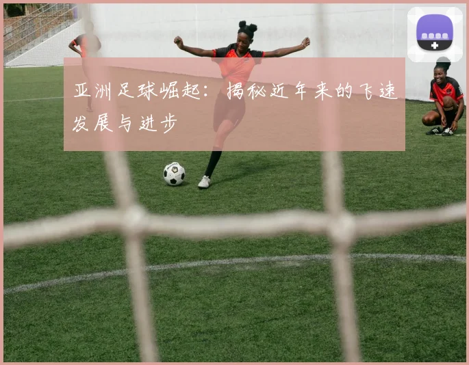 亚洲足球崛起:揭秘近年来的飞速发展与进步