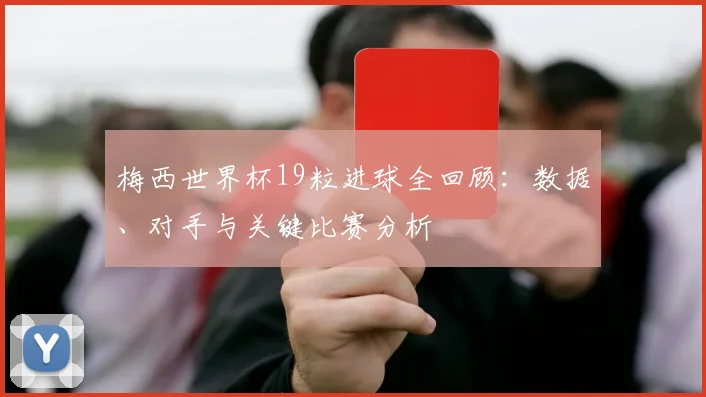 梅西世界杯19粒进球全回顾：数据、对手与关键比赛分析