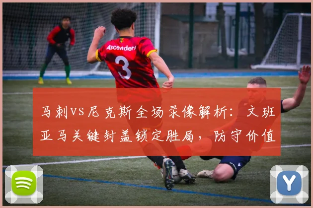 马刺vs尼克斯全场录像解析:文班亚马关键封盖锁定胜局,防守价值凸显