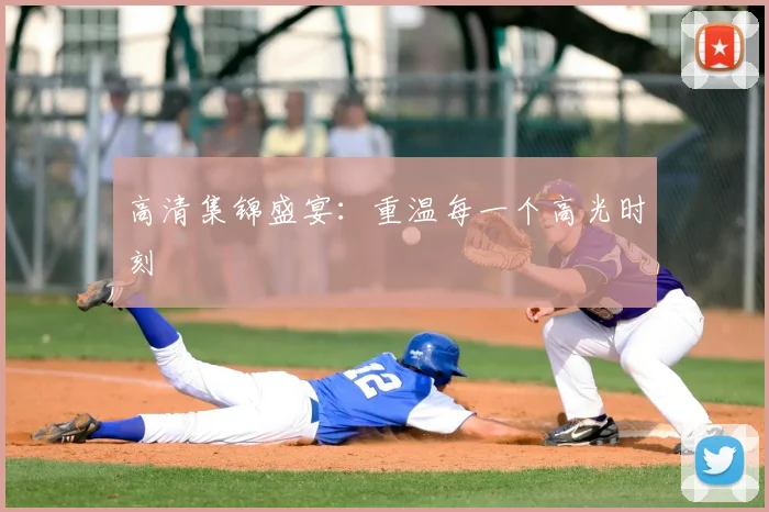 高清集锦盛宴：重温每一个高光时刻