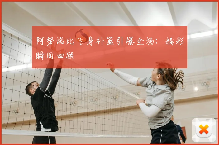 阿努诺比飞身补篮引爆全场:精彩瞬间回顾
