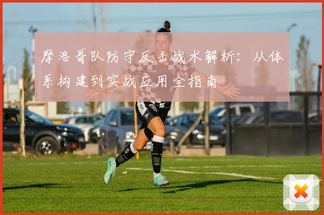 摩洛哥队防守反击战术解析:从体系构建到实战应用全指南