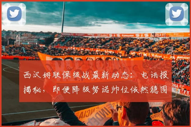西汉姆联保级战最新动态:电讯报揭秘,即便降级努诺帅位依然稳固