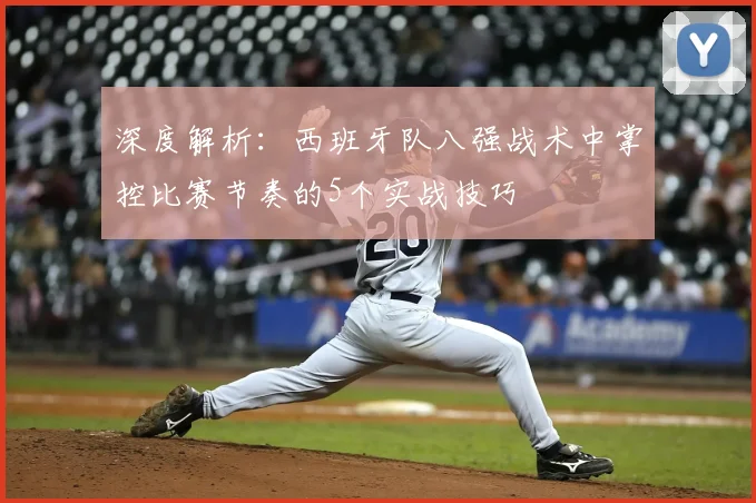 深度解析:西班牙队八强战术中掌控比赛节奏的5个实战技巧