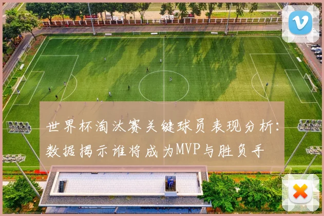 世界杯淘汰赛关键球员表现分析：数据揭示谁将成为MVP与胜负手