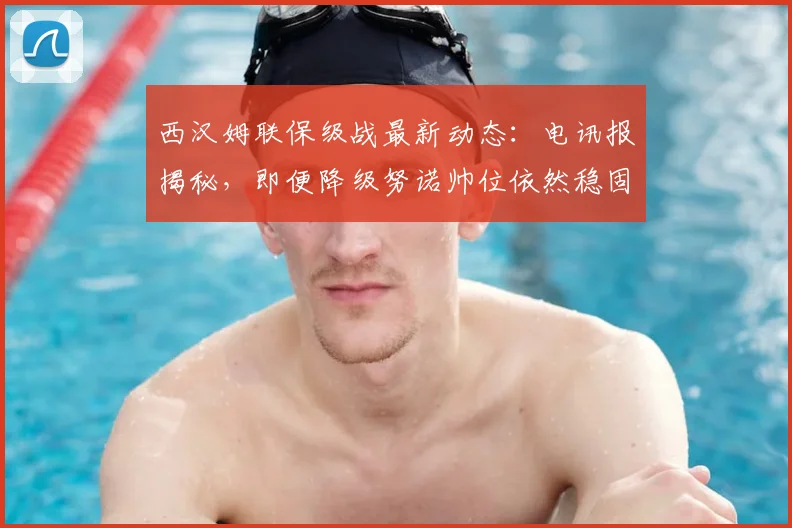 西汉姆联保级战最新动态：电讯报揭秘，即便降级努诺帅位依然稳固