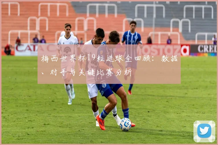 梅西世界杯19粒进球全回顾:数据、对手与关键比赛分析
