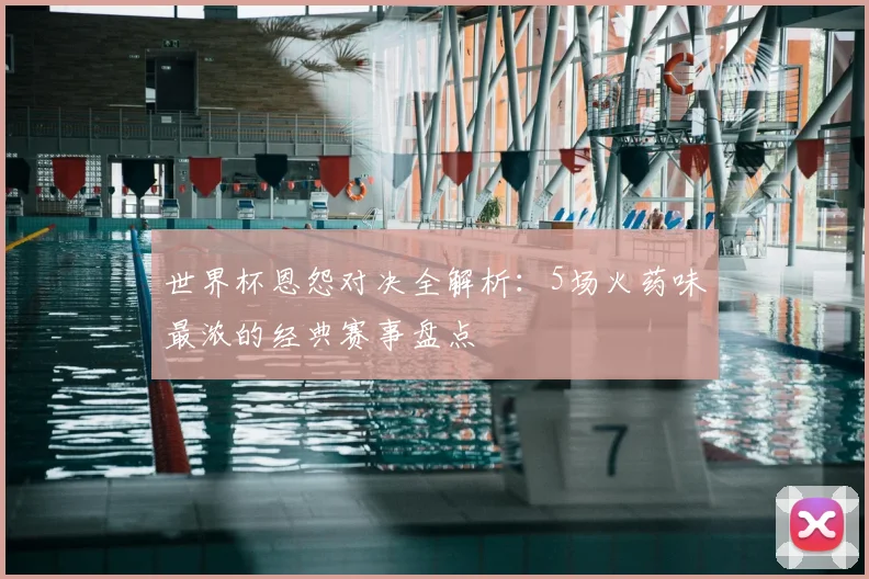 世界杯恩怨对决全解析：5场火药味最浓的经典赛事盘点